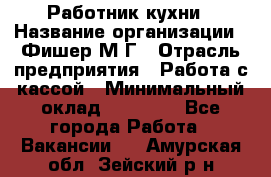 Работник кухни › Название организации ­ Фишер М.Г › Отрасль предприятия ­ Работа с кассой › Минимальный оклад ­ 19 000 - Все города Работа » Вакансии   . Амурская обл.,Зейский р-н